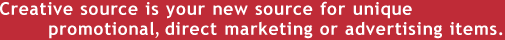Creative source is your new source for unique promotional, direct marketing or advertising items.